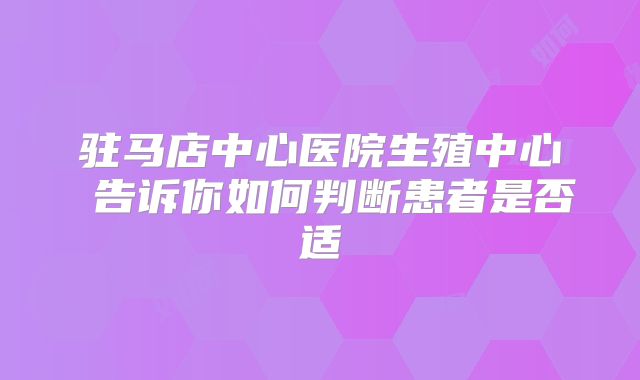 驻马店中心医院生殖中心 告诉你如何判断患者是否适