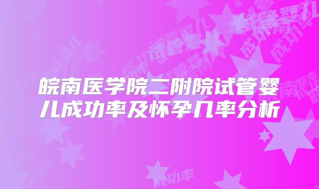 皖南医学院二附院试管婴儿成功率及怀孕几率分析
