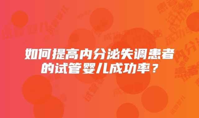 如何提高内分泌失调患者的试管婴儿成功率？