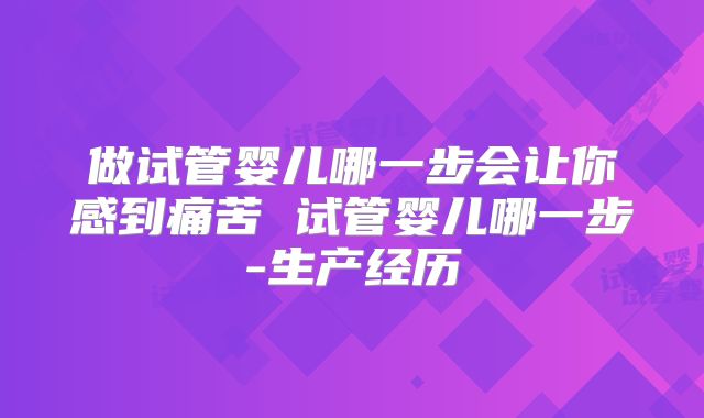 做试管婴儿哪一步会让你感到痛苦 试管婴儿哪一步-生产经历