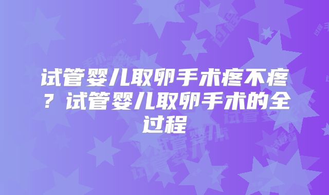 试管婴儿取卵手术疼不疼？试管婴儿取卵手术的全过程