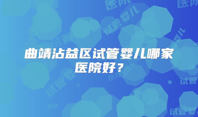 曲靖沾益区试管婴儿哪家医院好？
