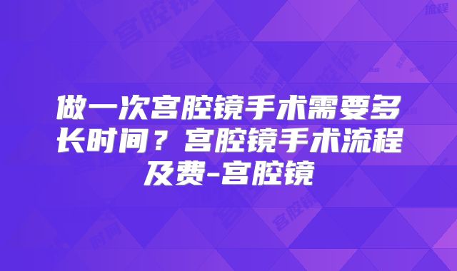 做一次宫腔镜手术需要多长时间？宫腔镜手术流程及费-宫腔镜