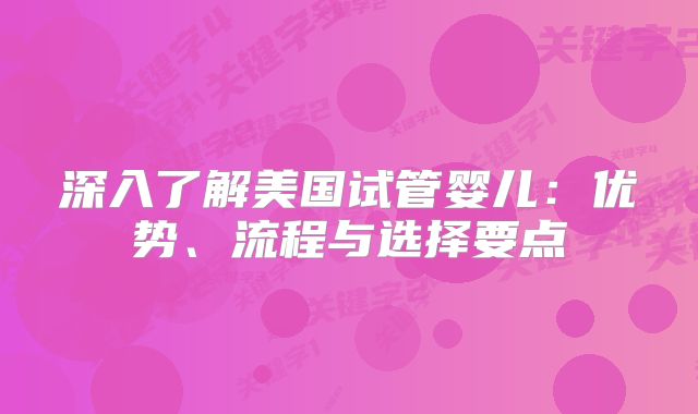 深入了解美国试管婴儿：优势、流程与选择要点