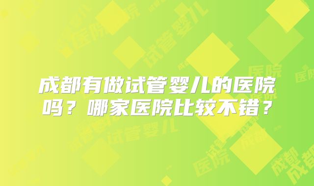 成都有做试管婴儿的医院吗？哪家医院比较不错？