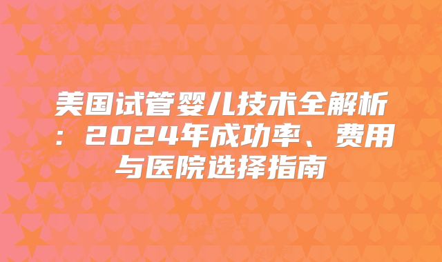 美国试管婴儿技术全解析:2024年成功率、费用与医院选择指南