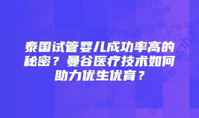 泰国试管婴儿成功率高的秘密?曼谷医疗技术如何助力优生优育?