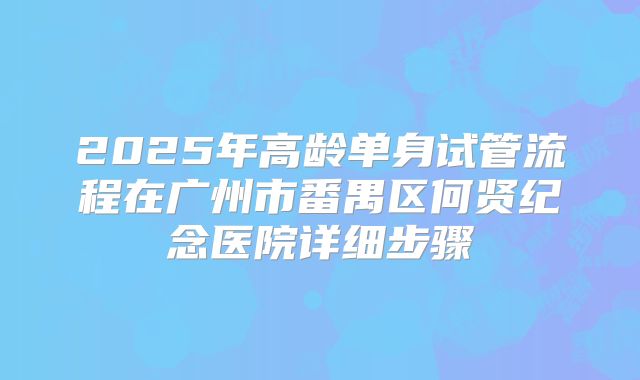 2025年高龄单身试管流程在广州市番禺区何贤纪念医院详细步骤
