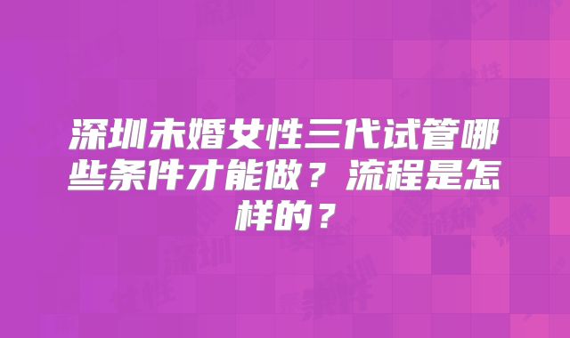 深圳未婚女性三代试管哪些条件才能做？流程是怎样的？
