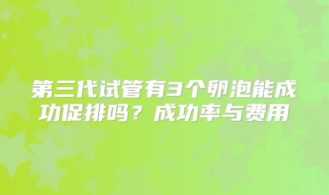 第三代试管有3个卵泡能成功促排吗？成功率与费用