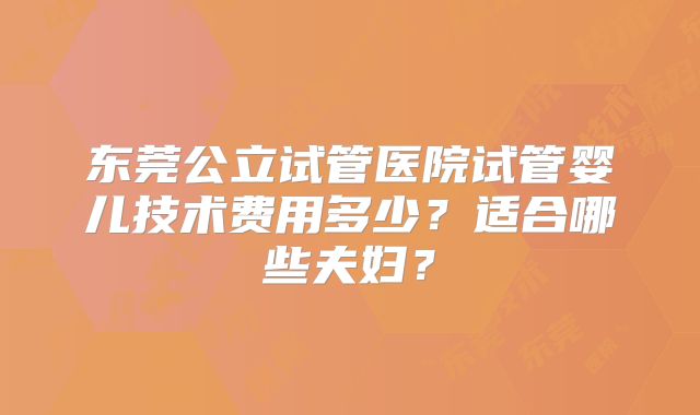 东莞公立试管医院试管婴儿技术费用多少？适合哪些夫妇？