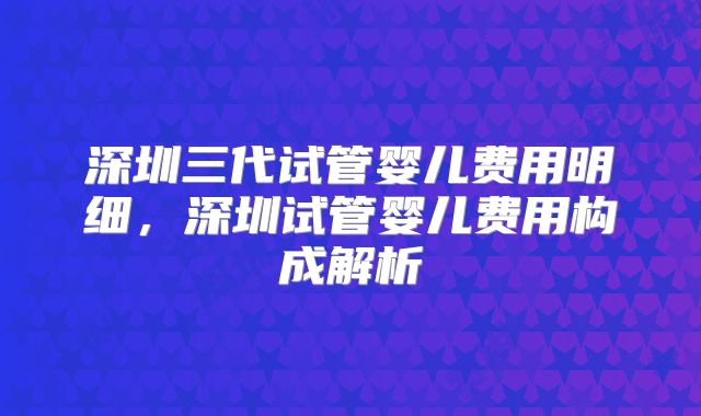 深圳三代试管婴儿费用明细，深圳试管婴儿费用构成解析