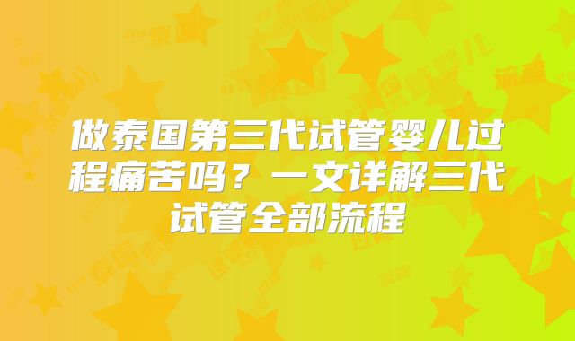 做泰国第三代试管婴儿过程痛苦吗？一文详解三代试管全部流程