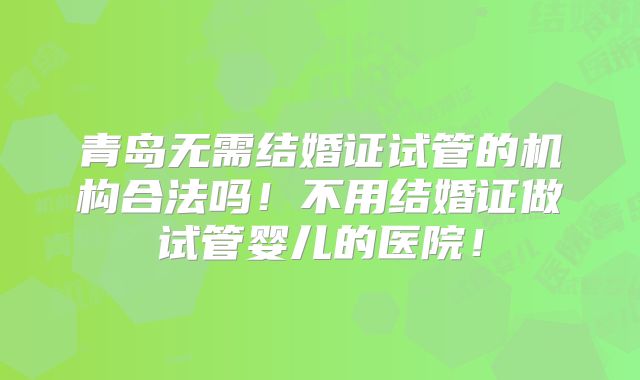 青岛无需结婚证试管的机构合法吗!不用结婚证做试管婴儿的医院!