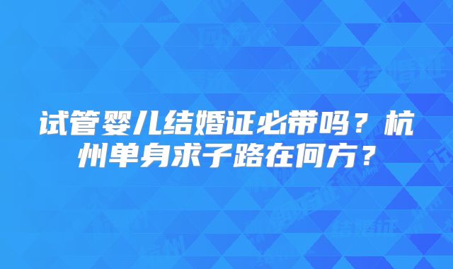 试管婴儿结婚证必带吗？杭州单身求子路在何方？