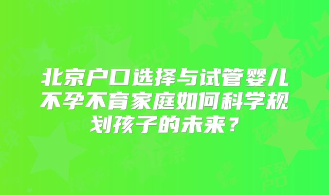北京户口选择与试管婴儿不孕不育家庭如何科学规划孩子的未来？