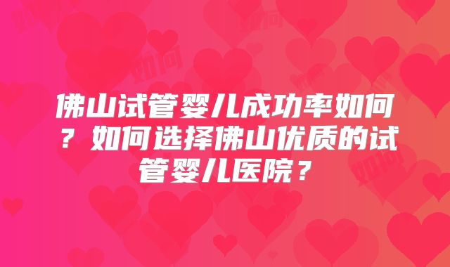佛山试管婴儿成功率如何？如何选择佛山优质的试管婴儿医院？