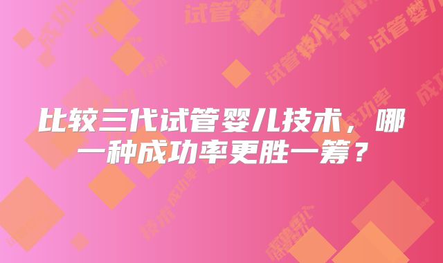 比较三代试管婴儿技术，哪一种成功率更胜一筹？