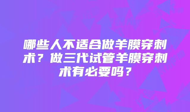 哪些人不适合做羊膜穿刺术？做三代试管羊膜穿刺术有必要吗？