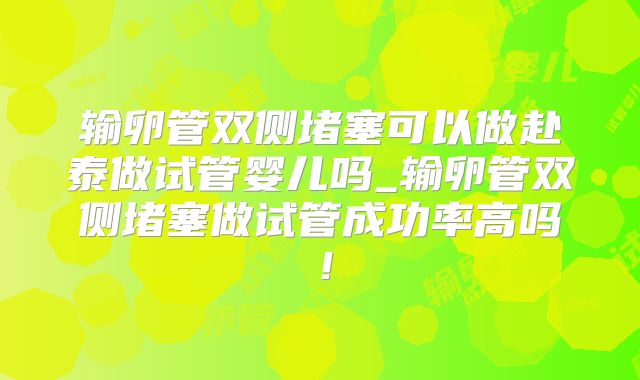 输卵管双侧堵塞可以做赴泰做试管婴儿吗_输卵管双侧堵塞做试管成功率高吗！
