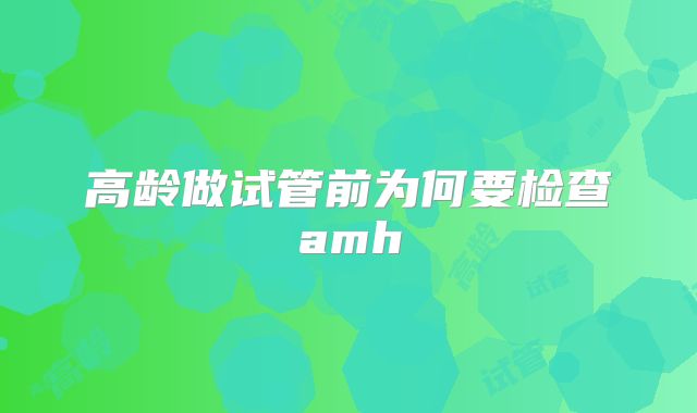 高龄做试管前为何要检查amh