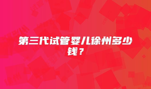 第三代试管婴儿徐州多少钱?