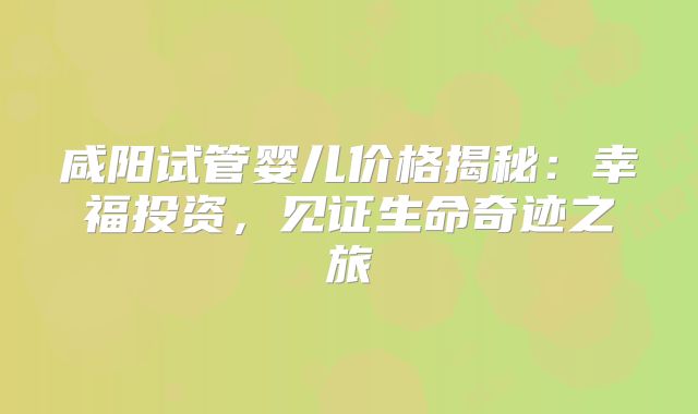 咸阳试管婴儿价格揭秘：幸福投资，见证生命奇迹之旅