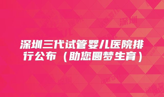 深圳三代试管婴儿医院排行公布（助您圆梦生育）