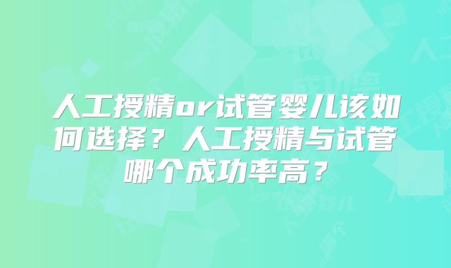 人工授精or试管婴儿该如何选择？人工授精与试管哪个成功率高？