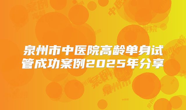 泉州市中医院高龄单身试管成功案例2025年分享