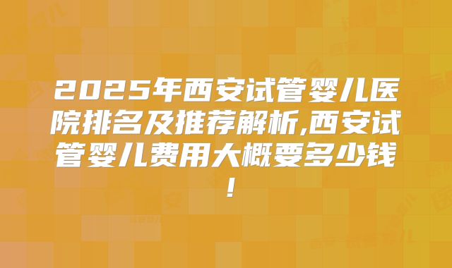 2025年西安试管婴儿医院排名及推荐解析,西安试管婴儿费用大概要多少钱！