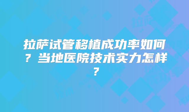 拉萨试管移植成功率如何？当地医院技术实力怎样？