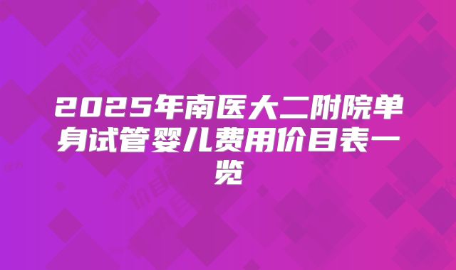 2025年南医大二附院单身试管婴儿费用价目表一览