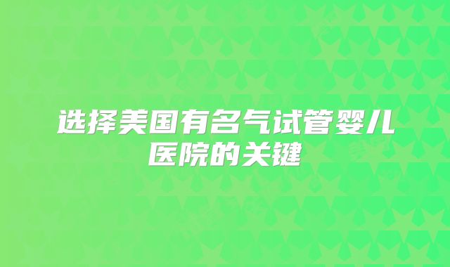 选择美国有名气试管婴儿医院的关键