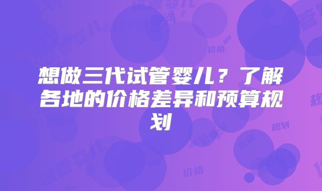 想做三代试管婴儿？了解各地的价格差异和预算规划