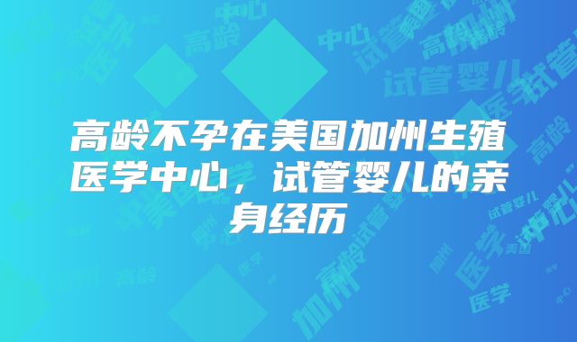 高龄不孕在美国加州生殖医学中心，试管婴儿的亲身经历