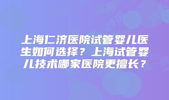 上海仁济医院试管婴儿医生如何选择?上海试管婴儿技术哪家医院更擅长?