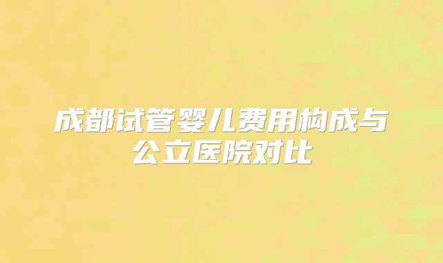 成都试管婴儿费用构成与公立医院对比