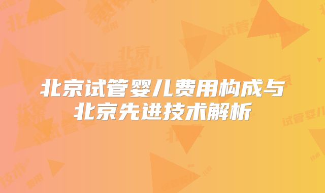 北京试管婴儿费用构成与北京先进技术解析