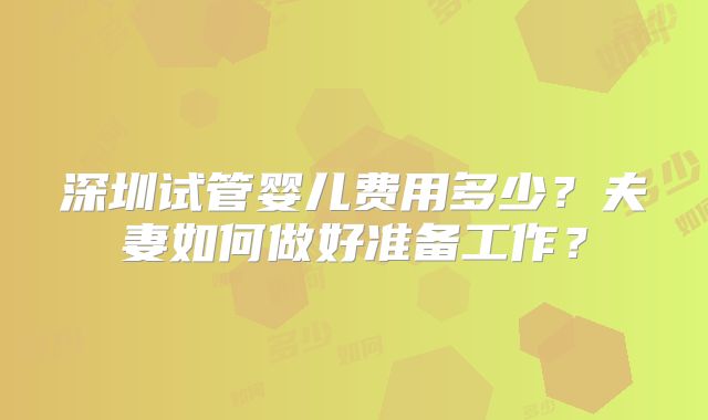 深圳试管婴儿费用多少？夫妻如何做好准备工作？