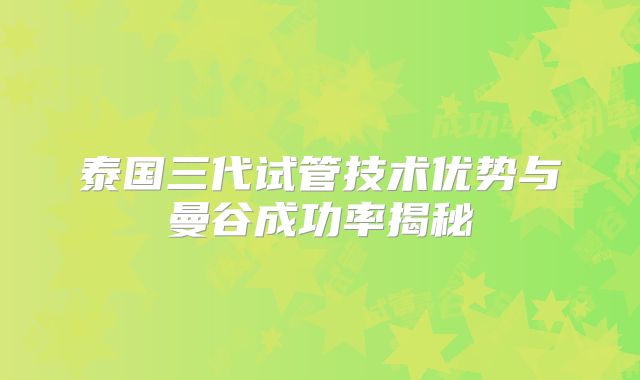 泰国三代试管技术优势与曼谷成功率揭秘