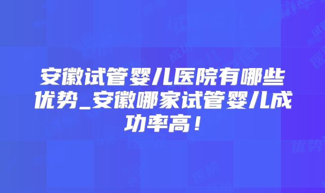 安徽试管婴儿医院有哪些优势_安徽哪家试管婴儿成功率高！