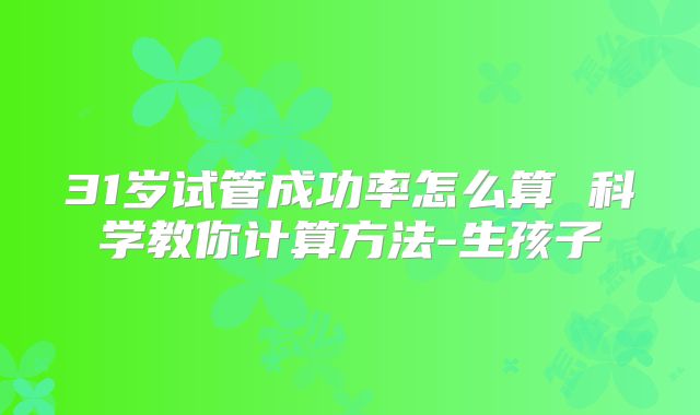 31岁试管成功率怎么算 科学教你计算方法-生孩子