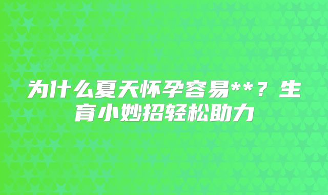 为什么夏天怀孕容易**？生育小妙招轻松助力
