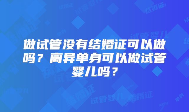 做试管没有结婚证可以做吗？离异单身可以做试管婴儿吗？