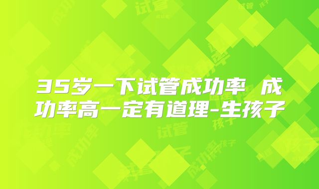35岁一下试管成功率 成功率高一定有道理-生孩子