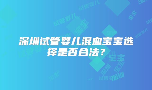 深圳试管婴儿混血宝宝选择是否合法？