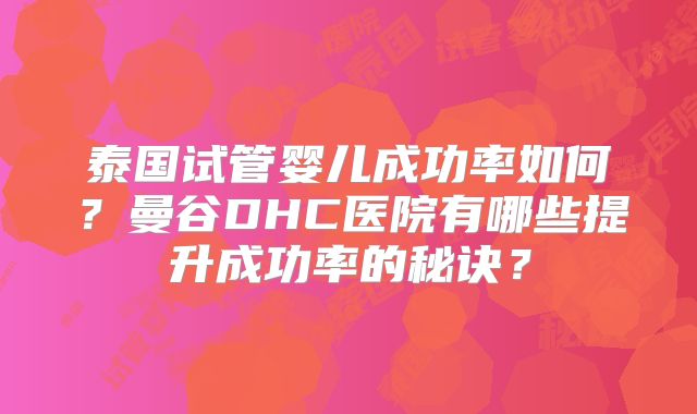泰国试管婴儿成功率如何?曼谷DHC医院有哪些提升成功率的秘诀?