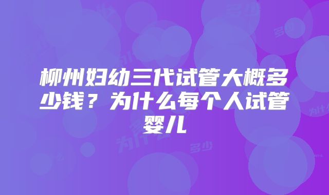 柳州妇幼三代试管大概多少钱？为什么每个人试管婴儿