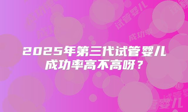 2025年第三代试管婴儿成功率高不高呀？